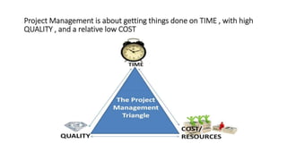 Project Management is about getting things done on TIME , with high
QUALITY , and a relative low COST
 