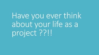 Have you ever think
about your life as a
project ??!!
 