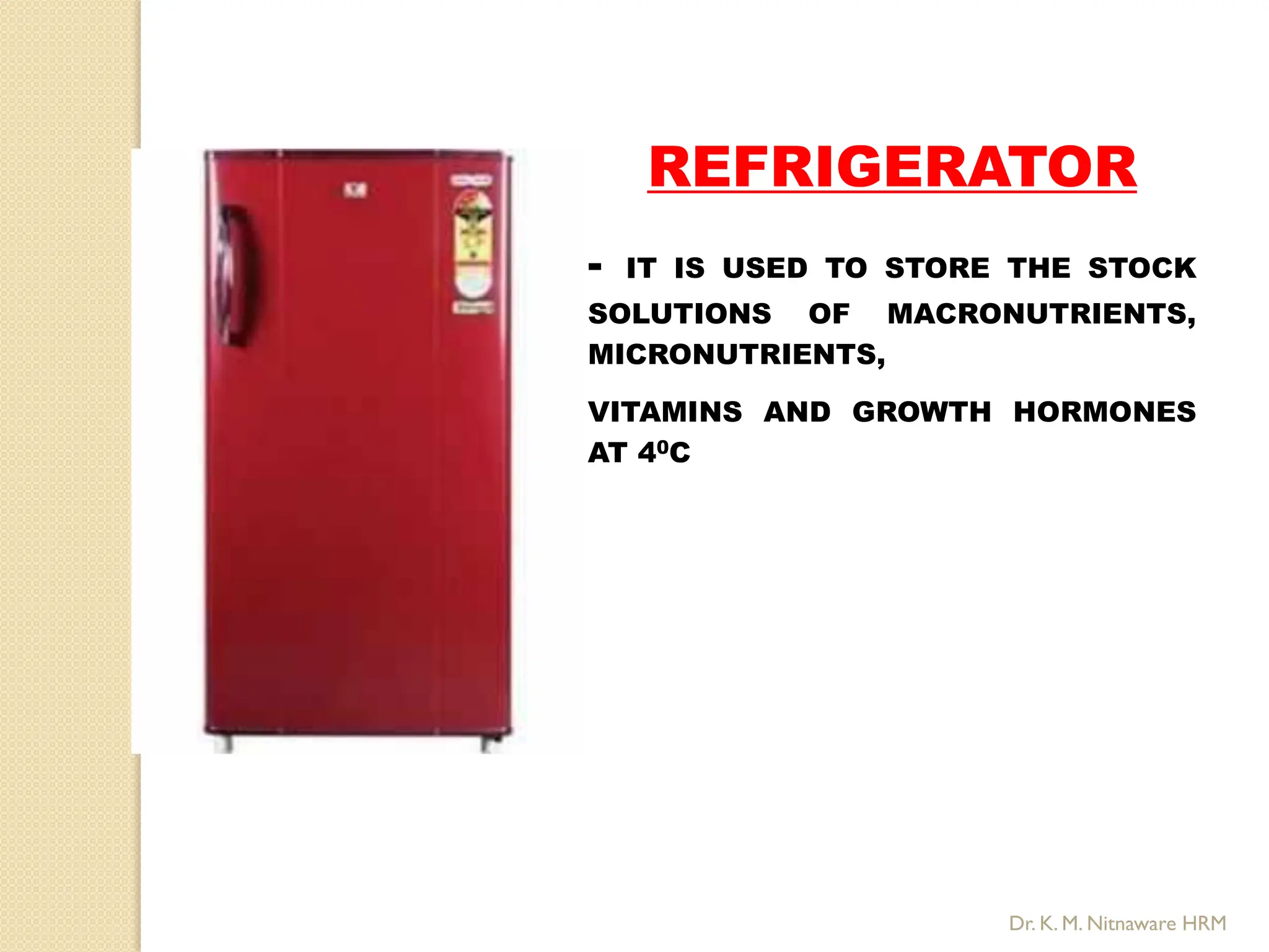 REFRIGERATOR
- IT IS USED TO STORE THE STOCK
SOLUTIONS OF MACRONUTRIENTS,
MICRONUTRIENTS,
VITAMINS AND GROWTH HORMONES
AT 40C
Dr. K. M. Nitnaware HRM
 
