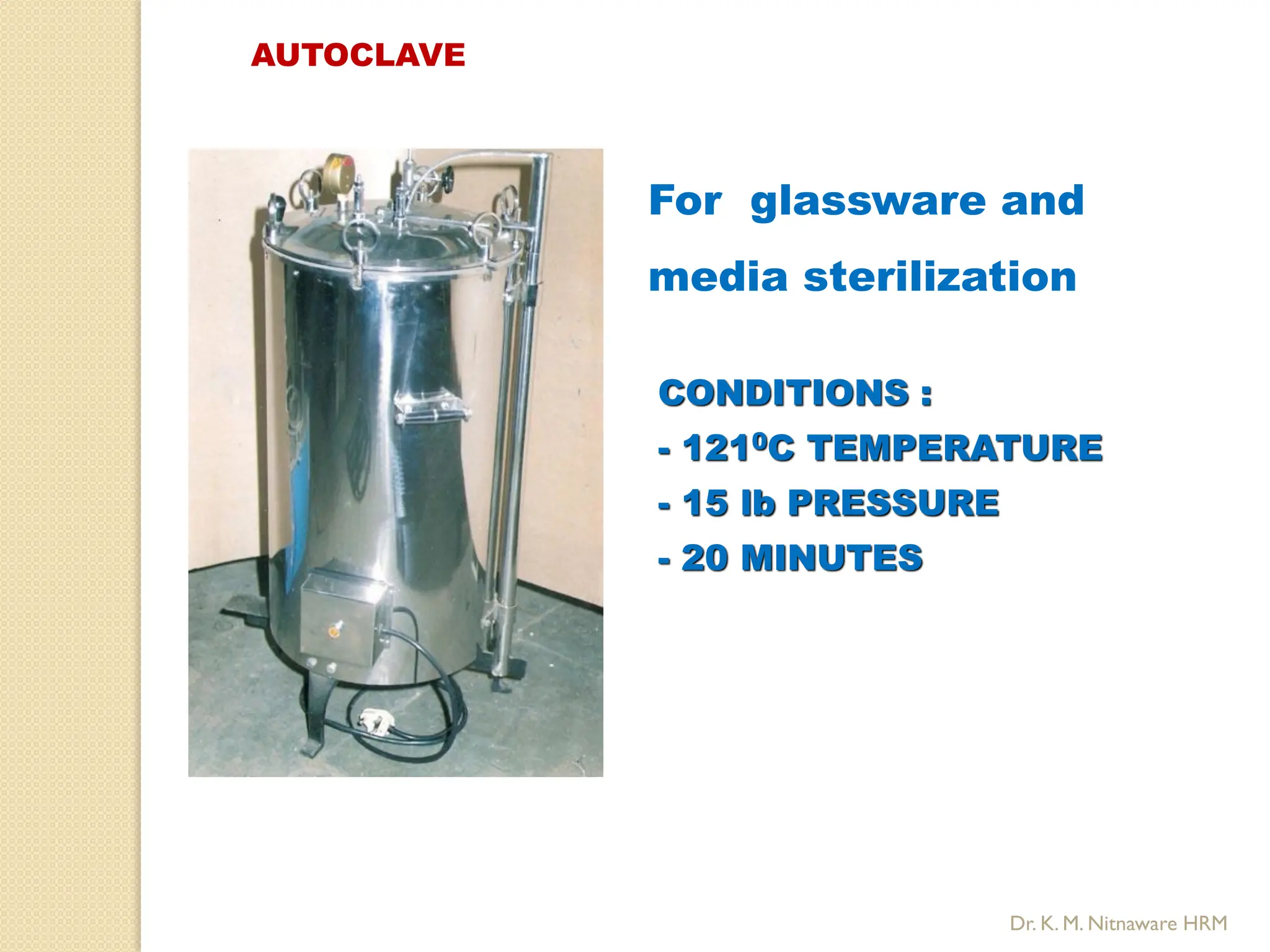 CONDITIONS :
- 1210C TEMPERATURE
- 15 lb PRESSURE
- 20 MINUTES
For glassware and
media sterilization
AUTOCLAVE
Dr. K. M. Nitnaware HRM
 