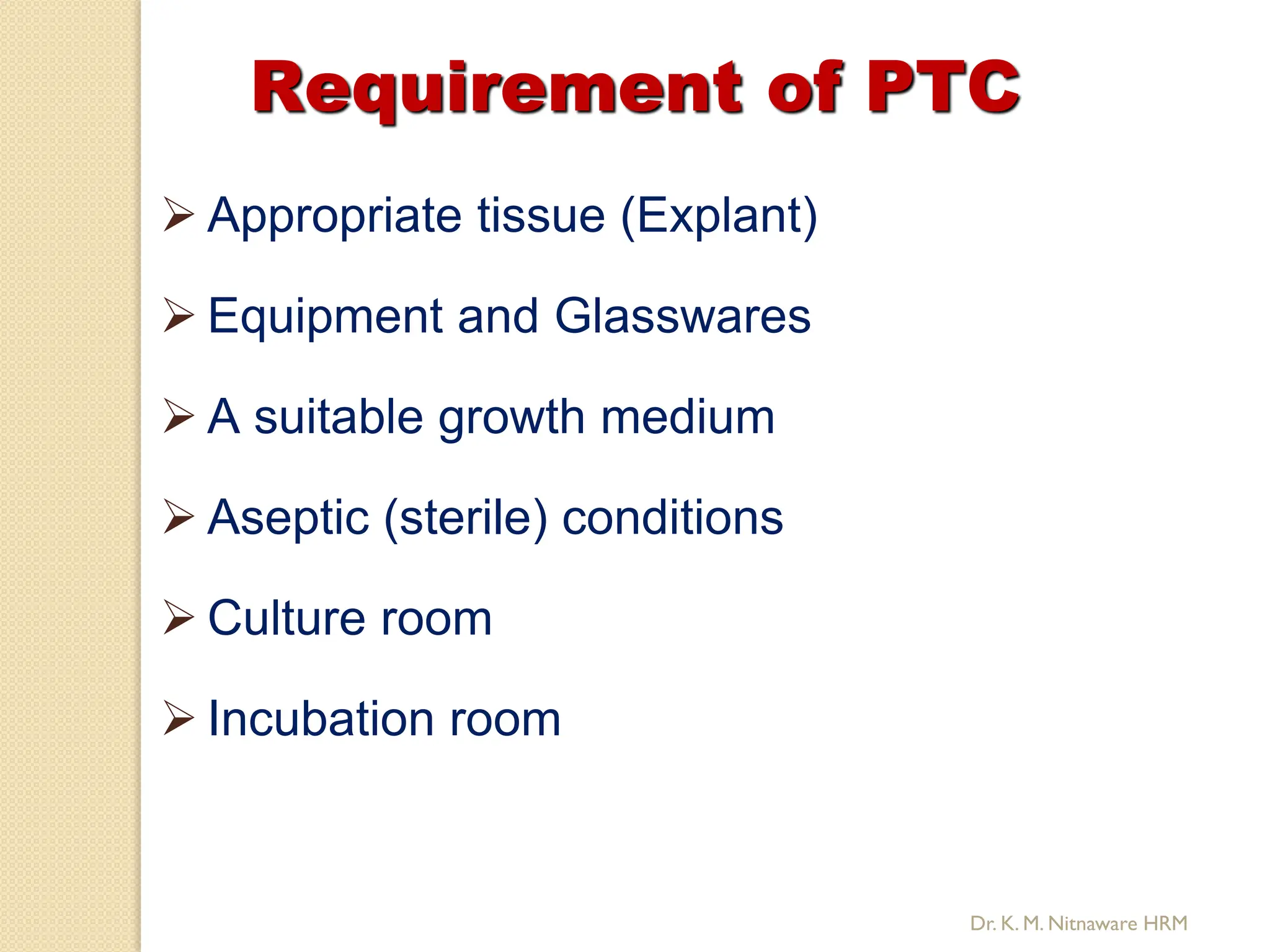 Requirement of PTC
 Appropriate tissue (Explant)
 Equipment and Glasswares
 A suitable growth medium
 Aseptic (sterile) conditions
 Culture room
 Incubation room
Dr. K. M. Nitnaware HRM
 