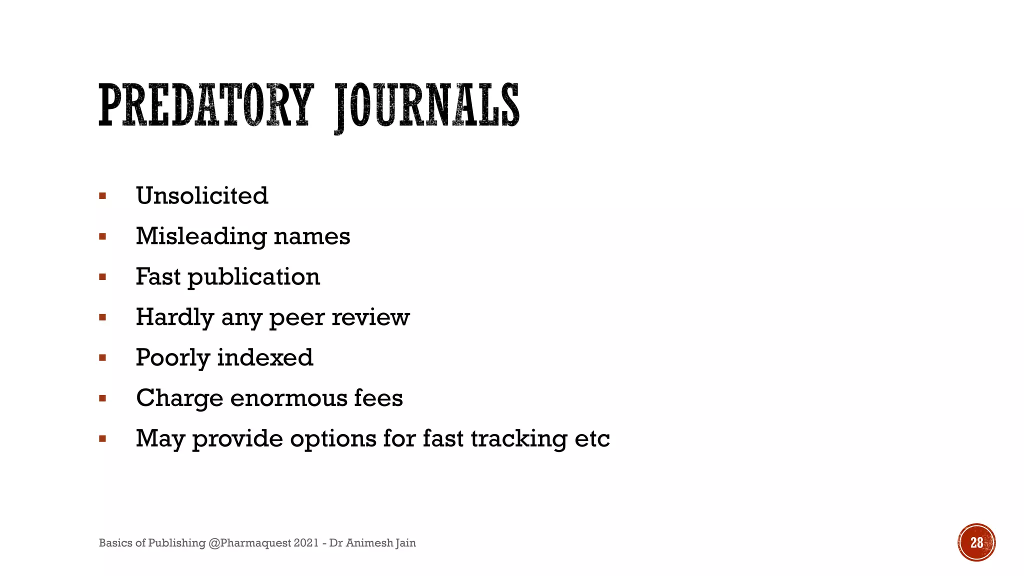  Unsolicited
 Misleading names
 Fast publication
 Hardly any peer review
 Poorly indexed
 Charge enormous fees
 May provide options for fast tracking etc
Basics of Publishing @Pharmaquest 2021 - Dr Animesh Jain 28
 