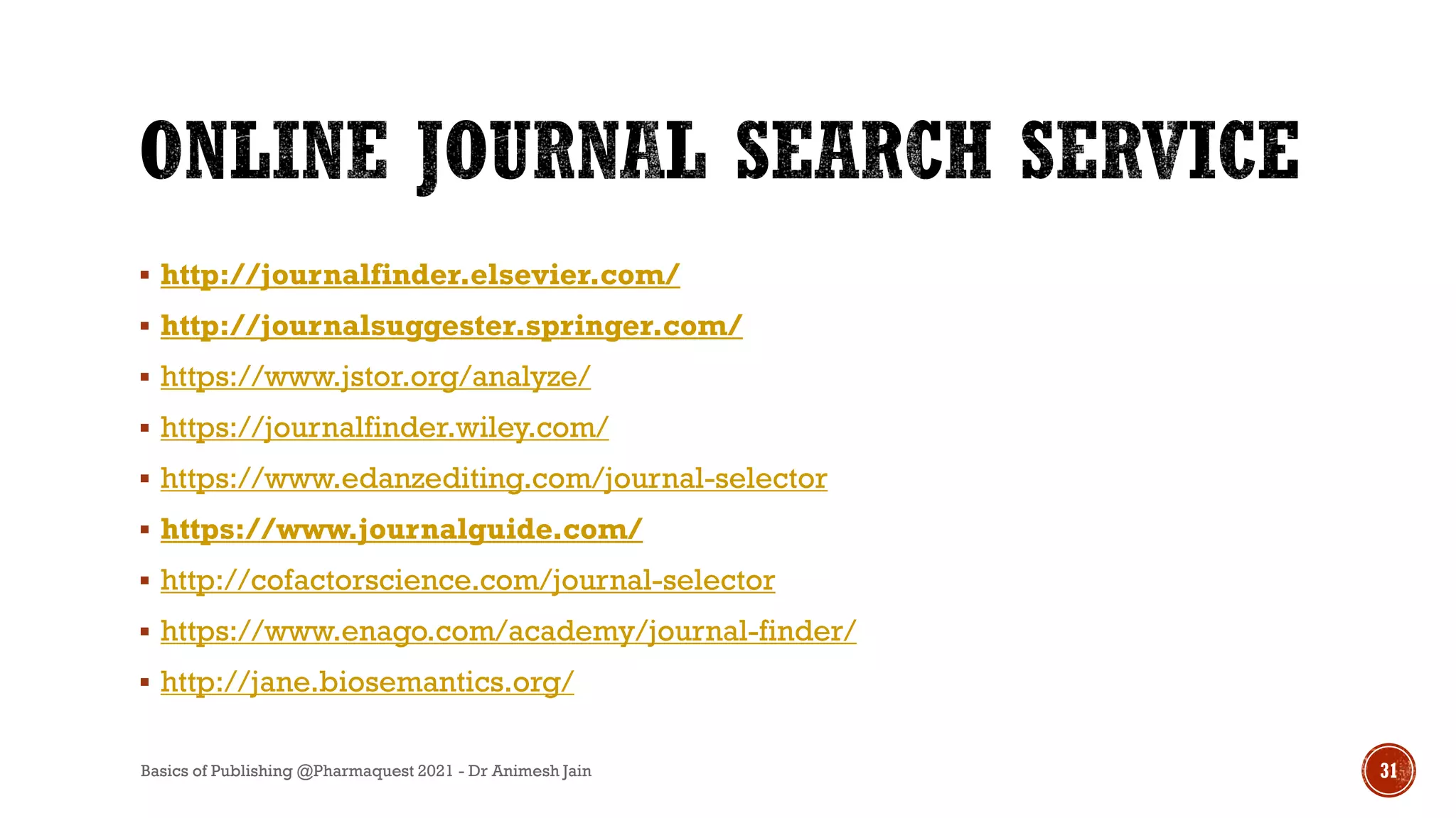  http://journalfinder.elsevier.com/
 http://journalsuggester.springer.com/
 https://www.jstor.org/analyze/
 https://journalfinder.wiley.com/
 https://www.edanzediting.com/journal-selector
 https://www.journalguide.com/
 http://cofactorscience.com/journal-selector
 https://www.enago.com/academy/journal-finder/
 http://jane.biosemantics.org/
Basics of Publishing @Pharmaquest 2021 - Dr Animesh Jain 31
 