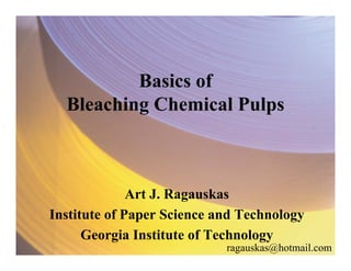 ragauskas@hotmail.com
Basics of
Bleaching Chemical Pulps
Art J. Ragauskas
Institute of Paper Science and Technology
Georgia Institute of Technology
 