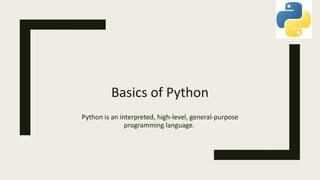 Basics of Python
Python is an interpreted, high-level, general-purpose
programming language.
 