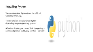 Installing Python
You can download Python from the official
website python.org.
The installation process varies slightly
depending on your operating system.
After installation, you can verify it by opening a
command prompt and typing `python --version`.
 
