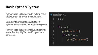 Basic Python Syntax
Python uses indentation to define code
blocks, such as loops and functions.
Comments are written with the `#`
symbol and are used for explaining code.
Python code is case-sensitive, meaning
variables like `MyVar` and `myvar` are
different.
 