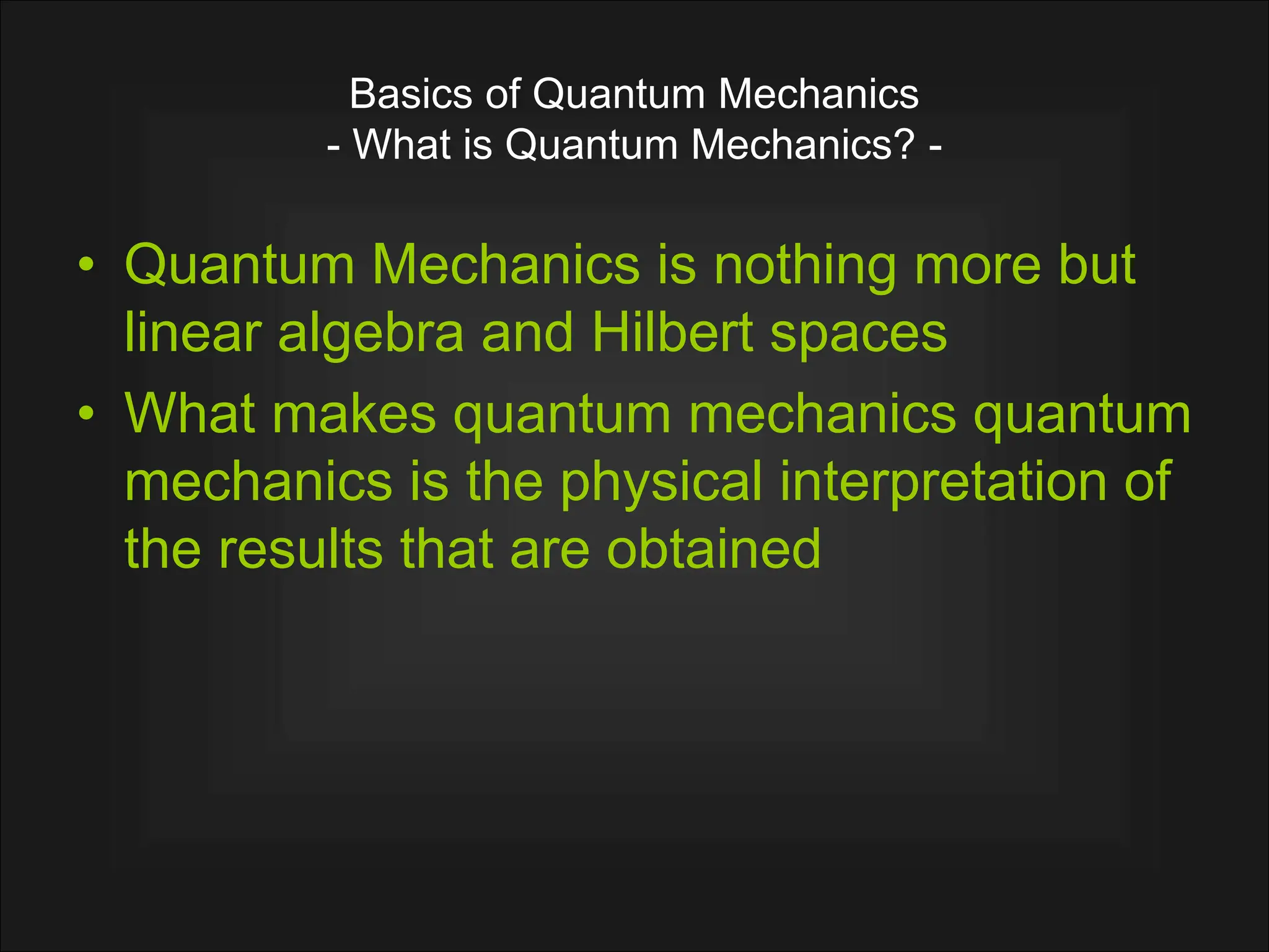 Basics of Quantum Mechanics
- What is Quantum Mechanics? -
• Quantum Mechanics is nothing more but
linear algebra and Hilbert spaces
• What makes quantum mechanics quantum
mechanics is the physical interpretation of
the results that are obtained
 