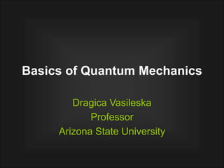 Basics of Quantum Mechanics
Dragica Vasileska
Professor
Arizona State University
 
