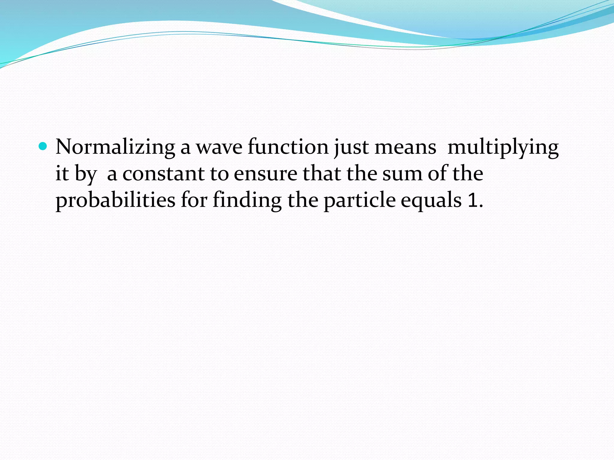  Normalizing a wave function just means multiplying
it by a constant to ensure that the sum of the
probabilities for finding the particle equals 1.
 