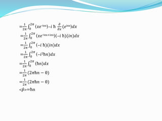 =
1
2𝜋 0
2𝜋
(𝑥𝑒
_inx)−𝑖 ћ
𝜕
𝜕𝑥
(𝑒inx)𝑑𝑥
=
1
2𝜋 0
2𝜋
(𝑥𝑒
_inx+inx)(−𝑖 ћ)(𝑖𝑛)𝑑𝑥
=
1
2𝜋 0
2𝜋
(−𝑖 ћ)(𝑖𝑛)𝑑𝑥
=
1
2𝜋 0
2𝜋
(−𝑖2ћ𝑛)𝑑𝑥
=
1
2𝜋 0
2𝜋
(ћ𝑛)𝑑𝑥
=
1
2𝜋
(2𝜋ћ𝑛 − 0)
=
1
2𝜋
(2𝜋ћ𝑛 − 0)
< 𝑝>=ћn
 