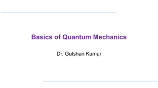 Basics of Quantum Mechanics
Dr. Gulshan Kumar
 