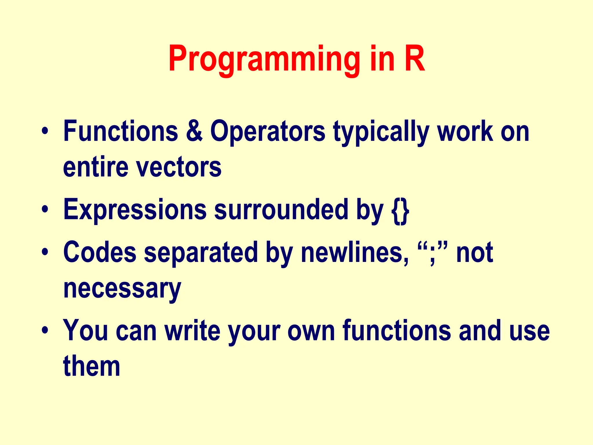 Programming in R
• Functions & Operators typically work on
entire vectors
• Expressions surrounded by {}
• Codes separated by newlines, “;” not
necessary
• You can write your own functions and use
them
 