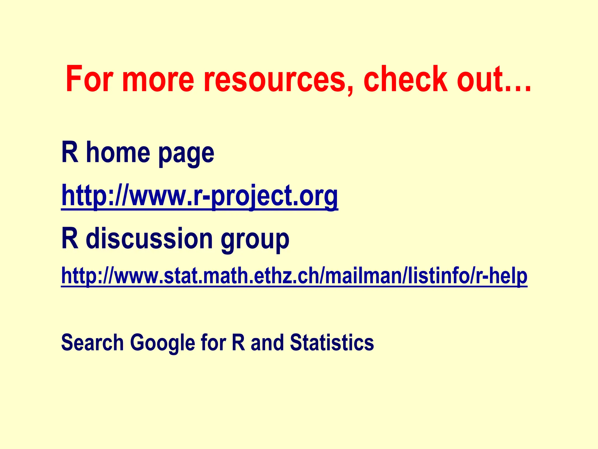 For more resources, check out…
R home page
http://www.r-project.org
R discussion group
http://www.stat.math.ethz.ch/mailman/listinfo/r-help
Search Google for R and Statistics
 