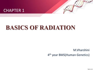 BASICS OF RADIATION
M.Vharshini
4th year BMS(Human Genetics)
CHAPTER 1
 