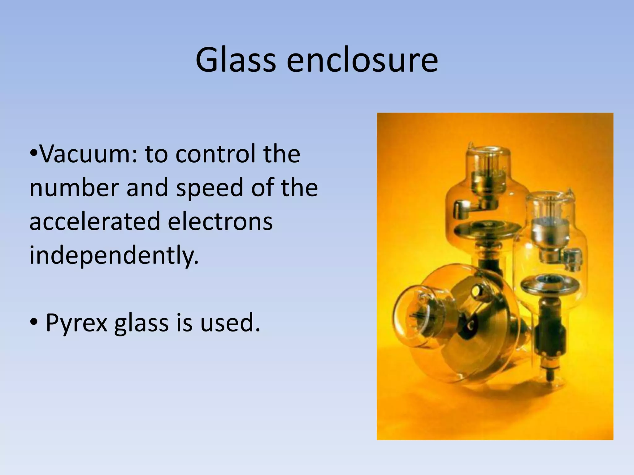 Glass enclosure
•Vacuum: to control the
number and speed of the
accelerated electrons
independently.
• Pyrex glass is used.

 