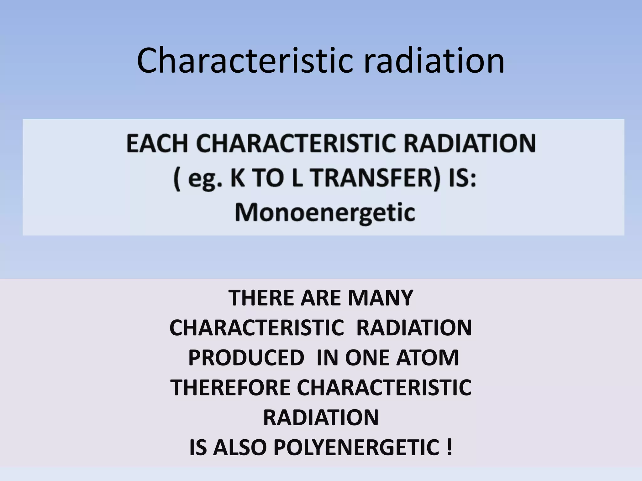 Characteristic radiation

THERE ARE MANY
CHARACTERISTIC RADIATION
PRODUCED IN ONE ATOM
THEREFORE CHARACTERISTIC
RADIATION
IS ALSO POLYENERGETIC !

 
