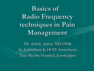 Basics of  Radio Frequency techniques in Pain Management Dr. Ashok  Jadon, MD DNB Sr. Consultant & HOD Anaesthesia Tata Motors Hospital, Jamshedpur 