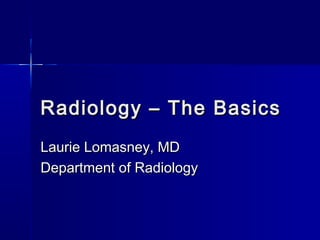 Radiology – The Basics
Laurie Lomasney, MD
Department of Radiology
 