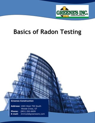 Basics of Radon Testing
Greenes Construction
Address: 1065 West 750 South
Woods Cross, UT
Phone: (801) 292-6699
E-mail: JimmyG@greenesinc.com
 