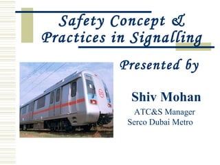 Safety Concept &
Practices in Signalling
Presented by
Shiv Mohan
ATC&S Manager
Serco Dubai Metro
 