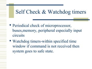 Self Check & Watchdog timers 
 Periodical check of microprocessor, 
buses,memory, peripheral especially input 
circuits 
Watchdog timers-within specified time 
window if command is not received then 
system goes to safe state. 
 