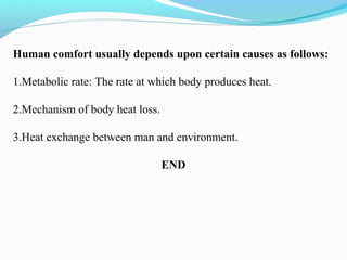 Human comfort usually depends upon certain causes as follows:
1.Metabolic rate: The rate at which body produces heat.
2.Mechanism of body heat loss.
3.Heat exchange between man and environment.
END
 
