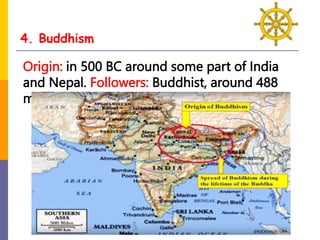 4. Buddhism
Origin: in 500 BC around some part of India
and Nepal. Followers: Buddhist, around 488
million followers in the world.
 
