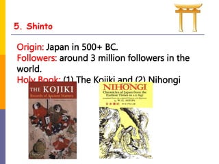 5. Shinto
Origin: Japan in 500+ BC.
Followers: around 3 million followers in the
world.
Holy Book: (1) The Kojiki and (2) Nihongi
 