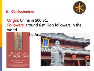 6. Confucianism
Origin: China in 500 BC.
Followers: around 6 million followers in the
world.
Holy Book: The Analects of Confucius
 