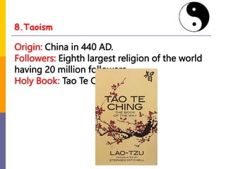 8.Taoism
Origin: China in 440 AD.
Followers: Eighth largest religion of the world
having 20 million followers.
Holy Book: Tao Te Ching
 