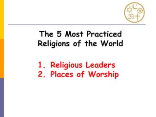 The 5 Most Practiced
Religions of the World
1. Religious Leaders
2. Places of Worship
 