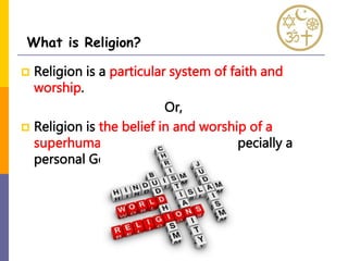  Religion is a particular system of faith and
worship.
Or,
 Religion is the belief in and worship of a
superhuman controlling power, especially a
personal God or gods.
What is Religion?
 