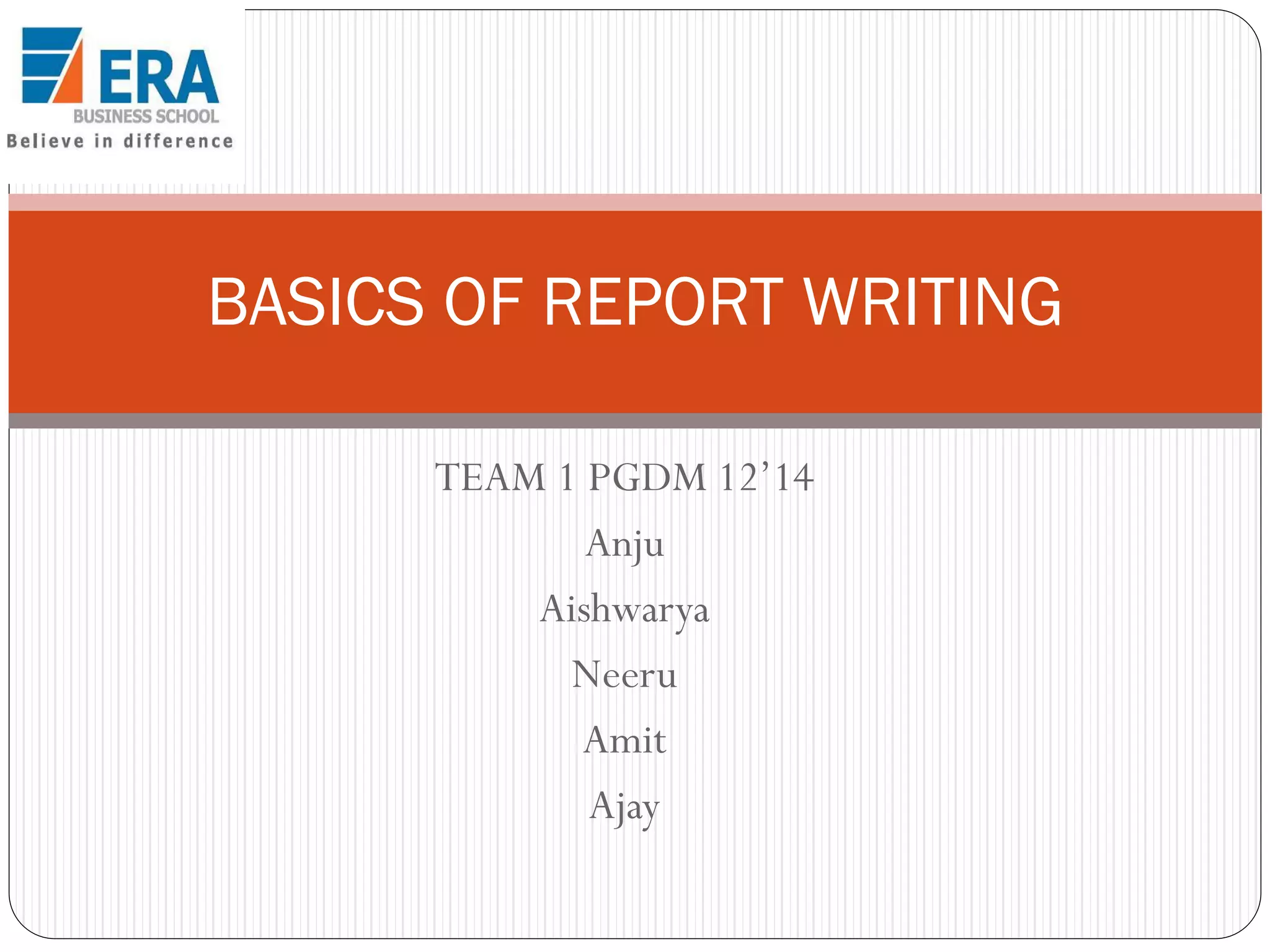 BASICS OF REPORT WRITING
TEAM 1 PGDM 12’14
Anju
Aishwarya
Neeru
Amit
Ajay

 