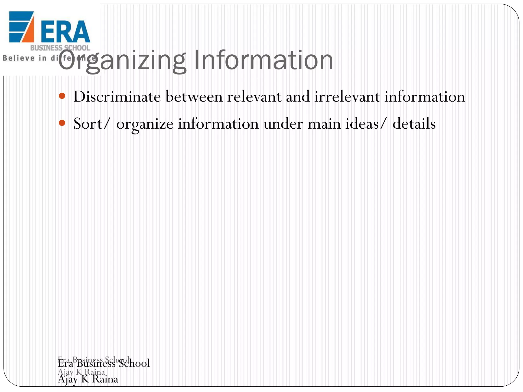 Organizing Information
 Discriminate between relevant and irrelevant information

 Sort/ organize information under main ideas/ details

Era Business School
Era Business School
Ajay K Raina

Ajay K Raina

 