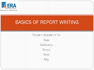 BASICS OF REPORT WRITING
TEAM 1 PGDM 12’14
Anju
Aishwarya
Neeru
Amit
Ajay

 