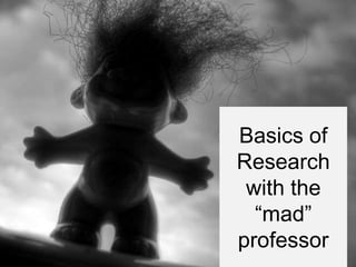 Basics of
Research
 with the
  “mad”
professor
 