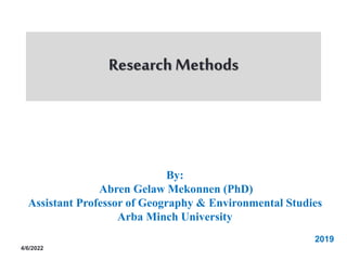 ResearchMethods
4/6/2022
By:
Abren Gelaw Mekonnen (PhD)
Assistant Professor of Geography & Environmental Studies
Arba Minch University
2019
 