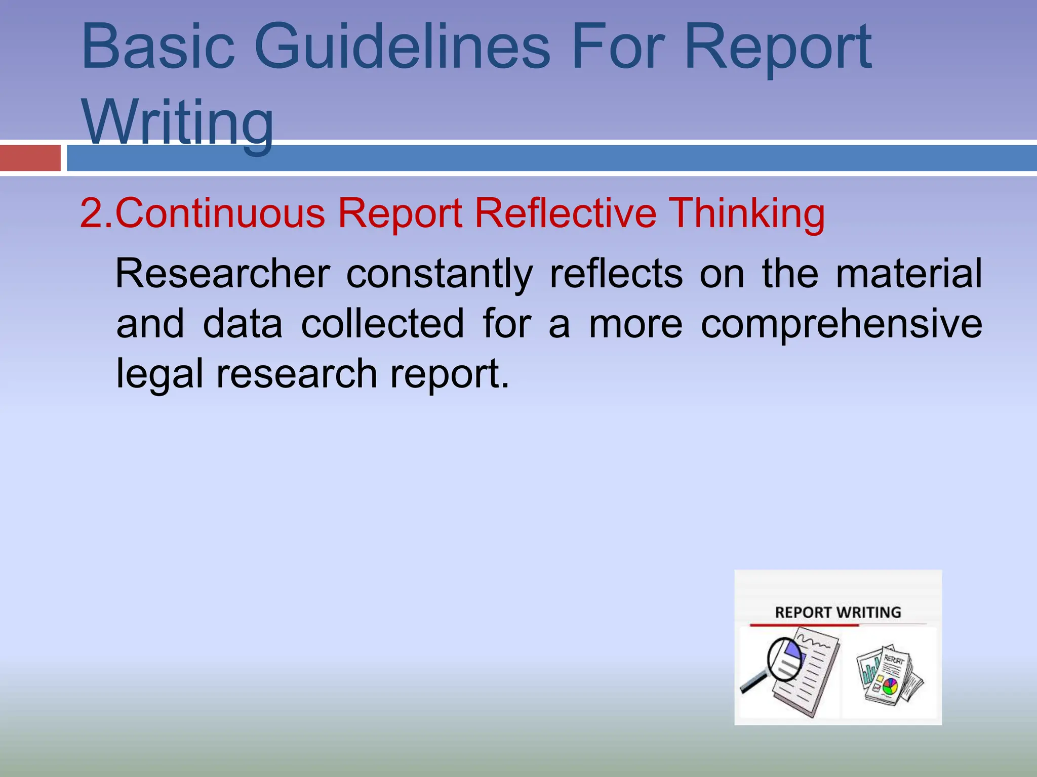 Basic Guidelines For Report
Writing
2.Continuous Report Reflective Thinking
Researcher constantly reflects on the material
and data collected for a more comprehensive
legal research report.
 