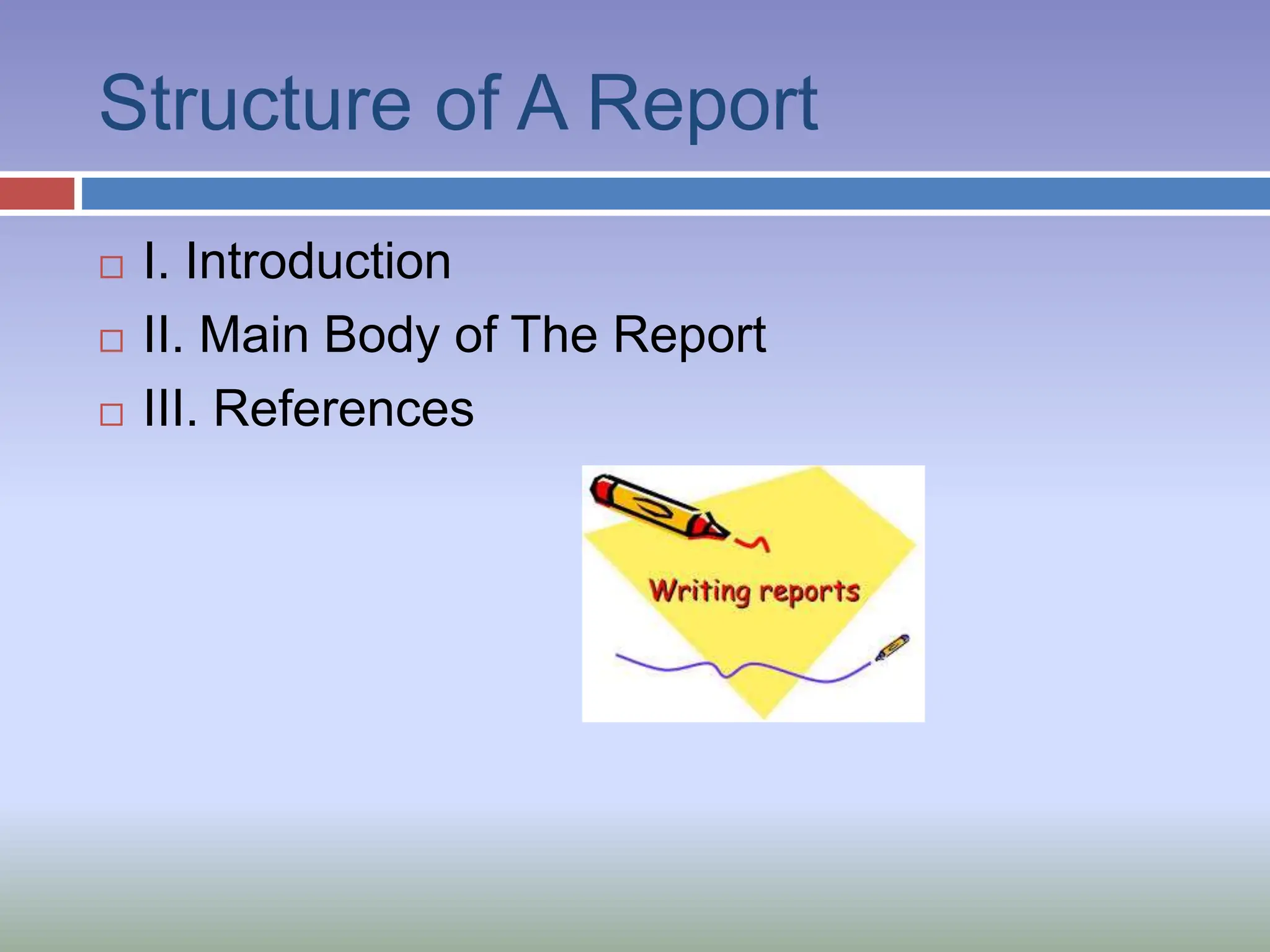 Structure of A Report
 I. Introduction
 II. Main Body of The Report
 III. References
 