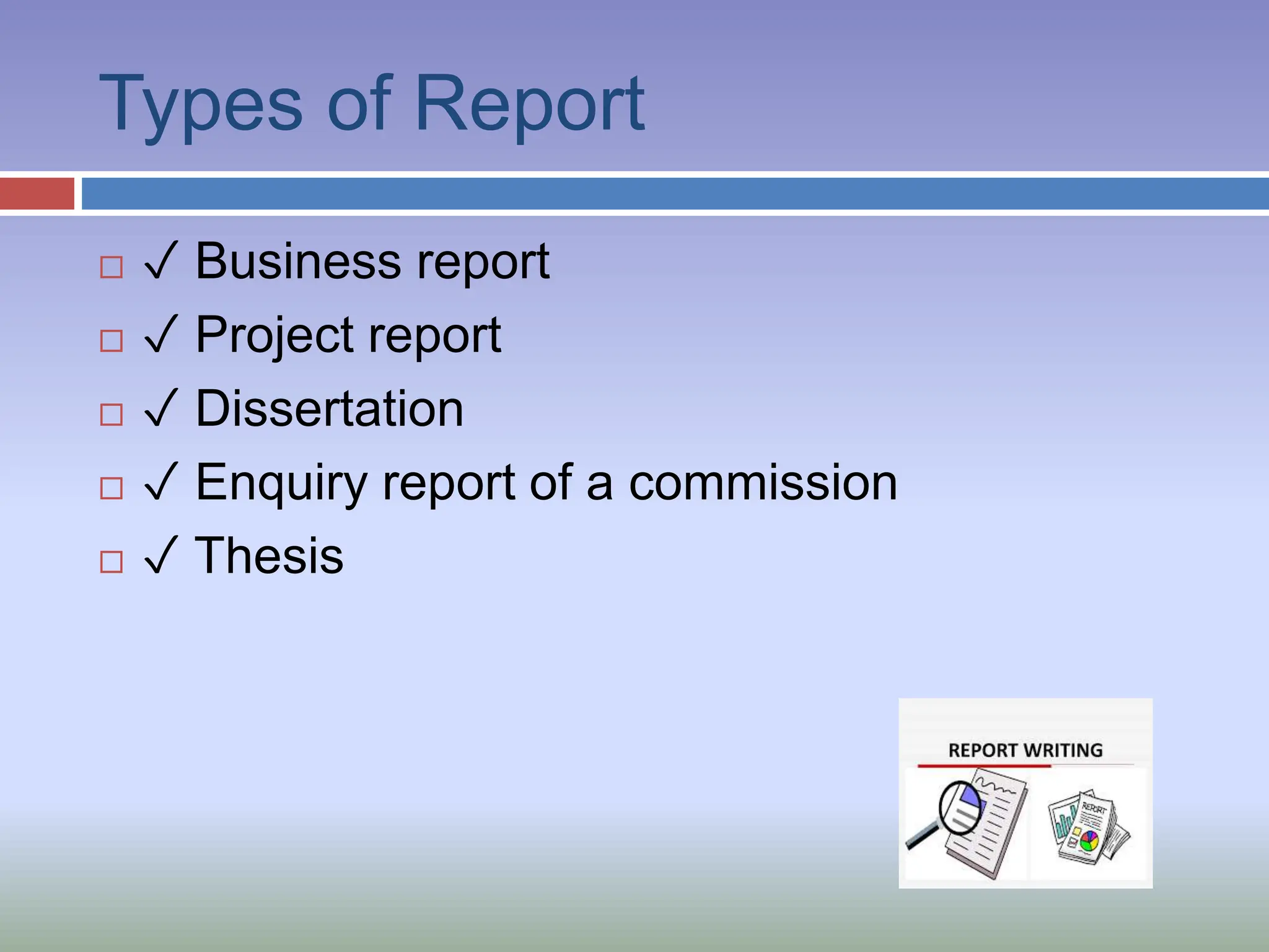 Types of Report
 ✓ Business report
 ✓ Project report
 ✓ Dissertation
 ✓ Enquiry report of a commission
 ✓ Thesis
 