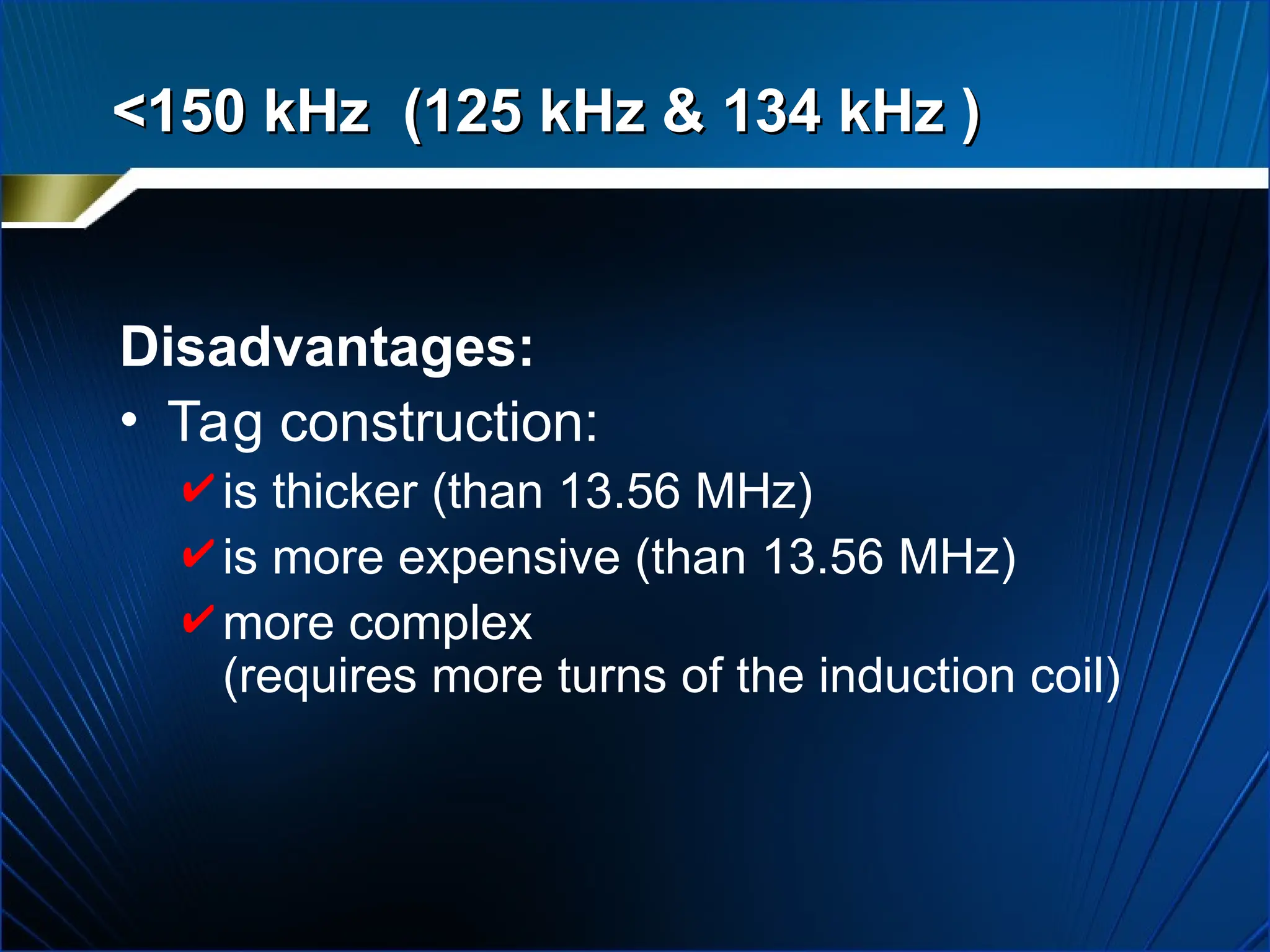 Disadvantages:
• Tag construction:
 is thicker (than 13.56 MHz)
 is more expensive (than 13.56 MHz)
 more complex
(requires more turns of the induction coil)
<150 kHz (125 kHz & 134 kHz )
<150 kHz (125 kHz & 134 kHz )
 