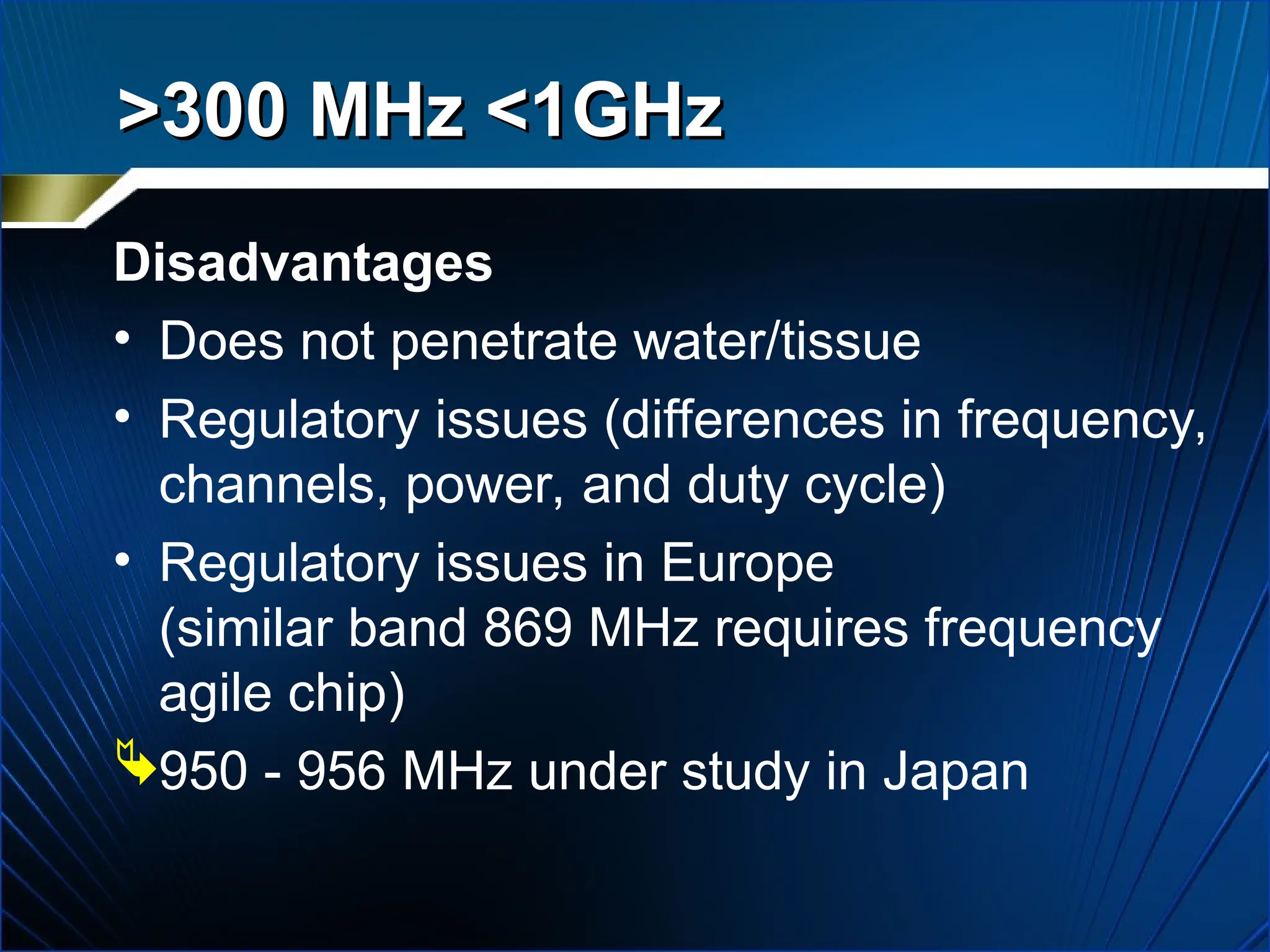 Disadvantages
• Does not penetrate water/tissue
• Regulatory issues (differences in frequency,
channels, power, and duty cycle)
• Regulatory issues in Europe
(similar band 869 MHz requires frequency
agile chip)
950 - 956 MHz under study in Japan
>300 MHz <1GHz
>300 MHz <1GHz
 