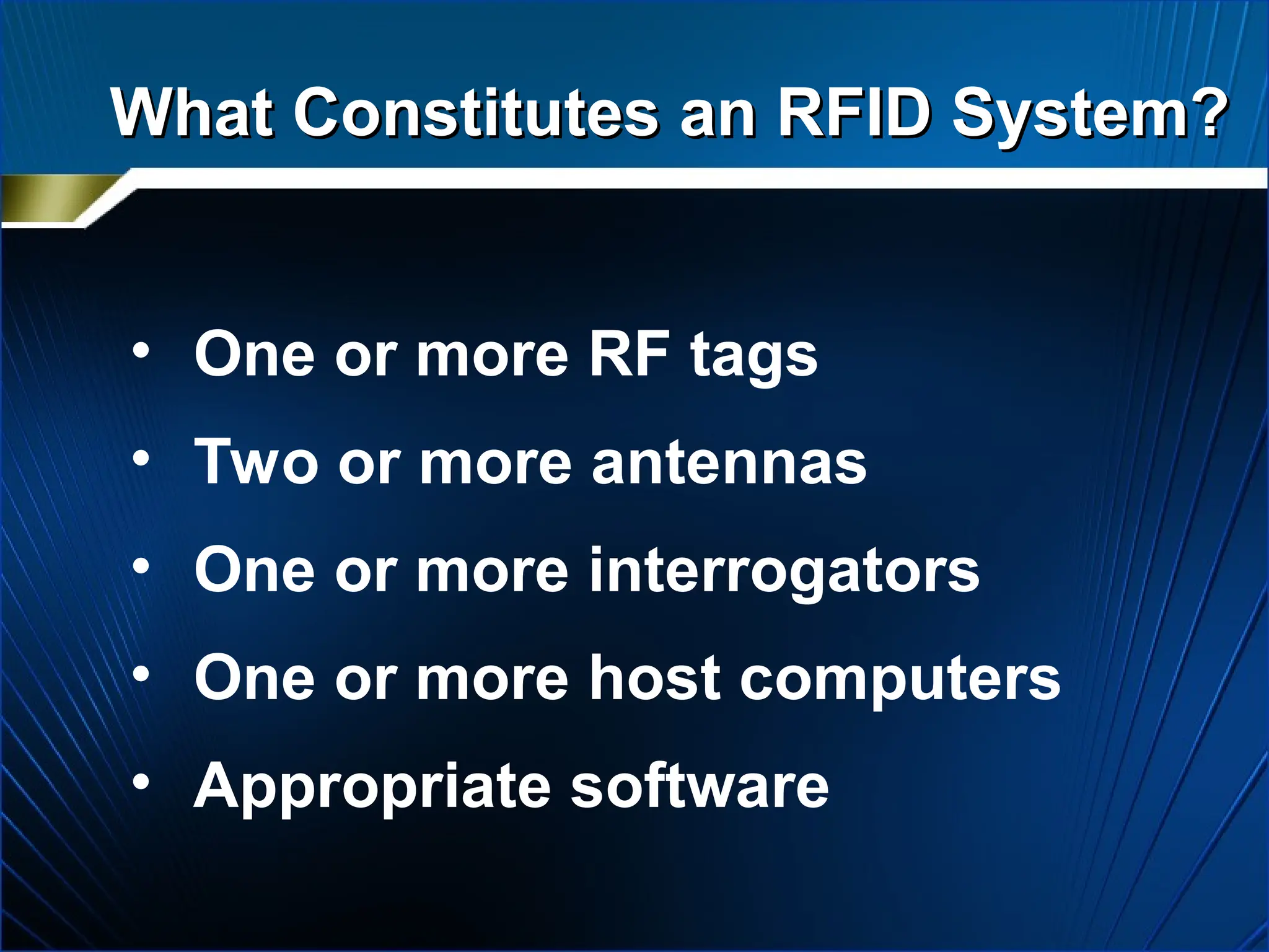 What Constitutes an RFID System?
What Constitutes an RFID System?
• One or more RF tags
• Two or more antennas
• One or more interrogators
• One or more host computers
• Appropriate software
 