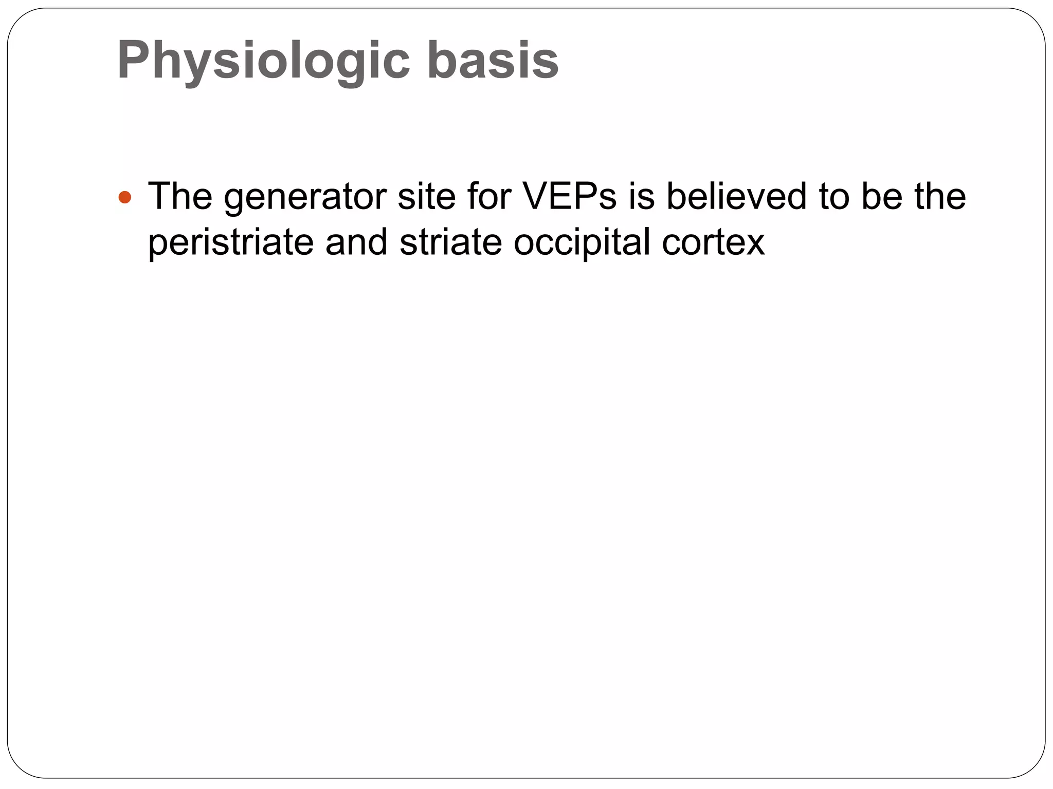 Physiologic basis
 The generator site for VEPs is believed to be the
peristriate and striate occipital cortex
 