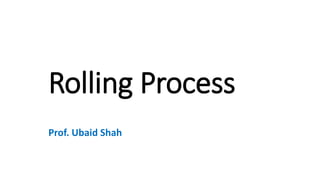 Rolling Process
Prof. Ubaid Shah
 