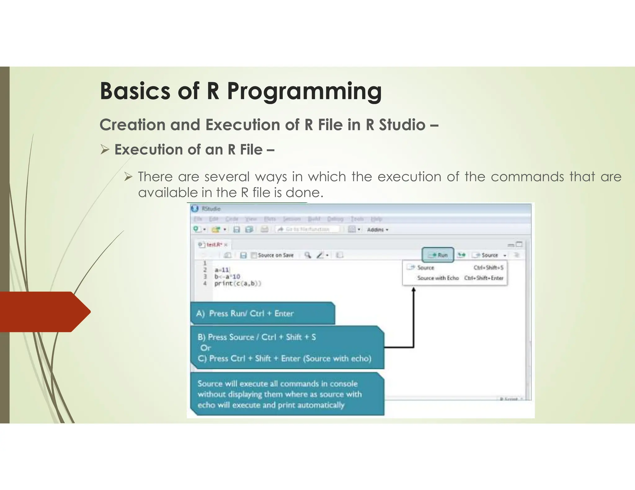 Basics of R Programming Creation and Execution of R File in R Studio –  Execution of an R File –  There are several ways in which the execution of the commands that are available in the R file is done. 