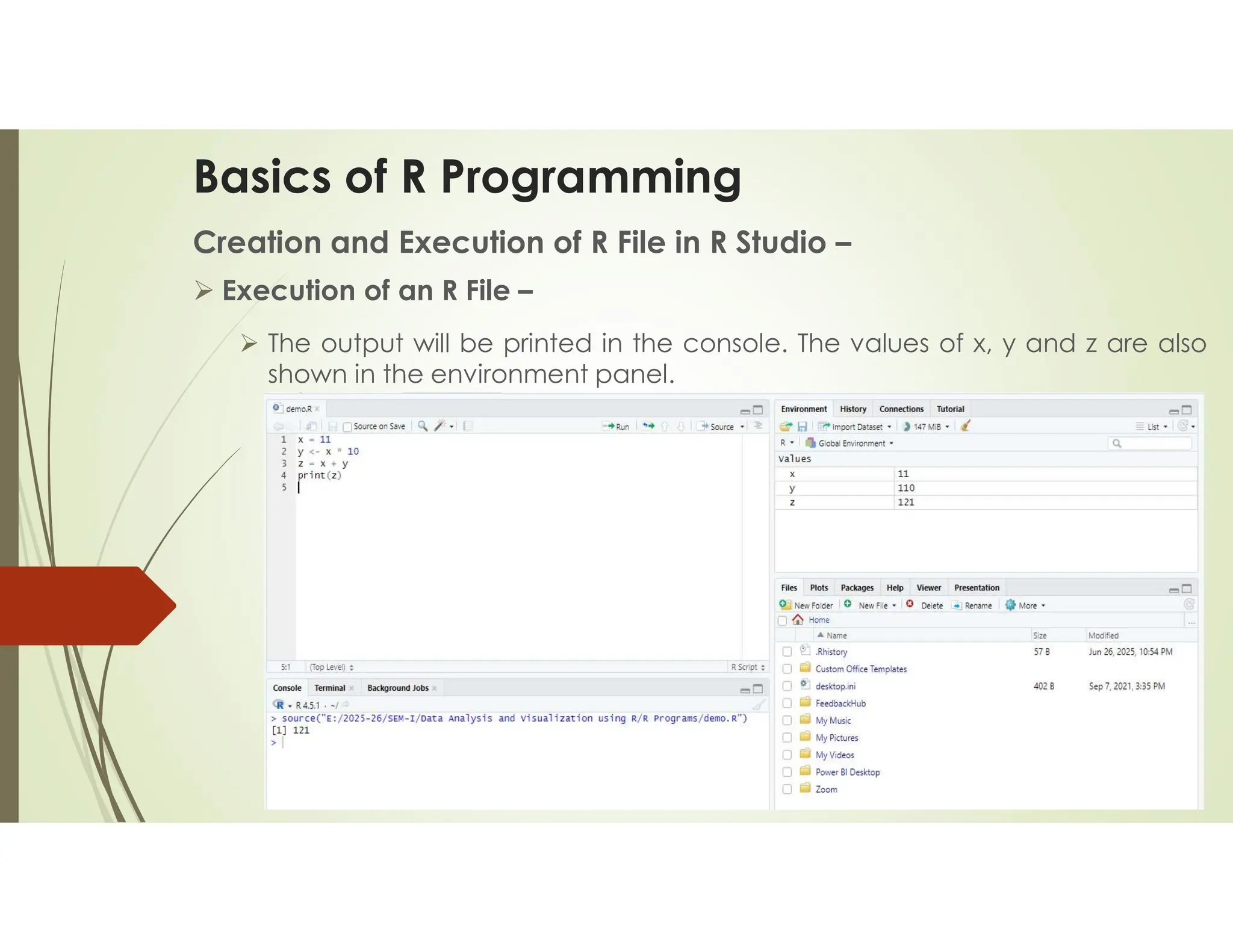 Basics of R Programming Creation and Execution of R File in R Studio –  Execution of an R File –  The output will be printed in the console. The values of x, y and z are also shown in the environment panel. 