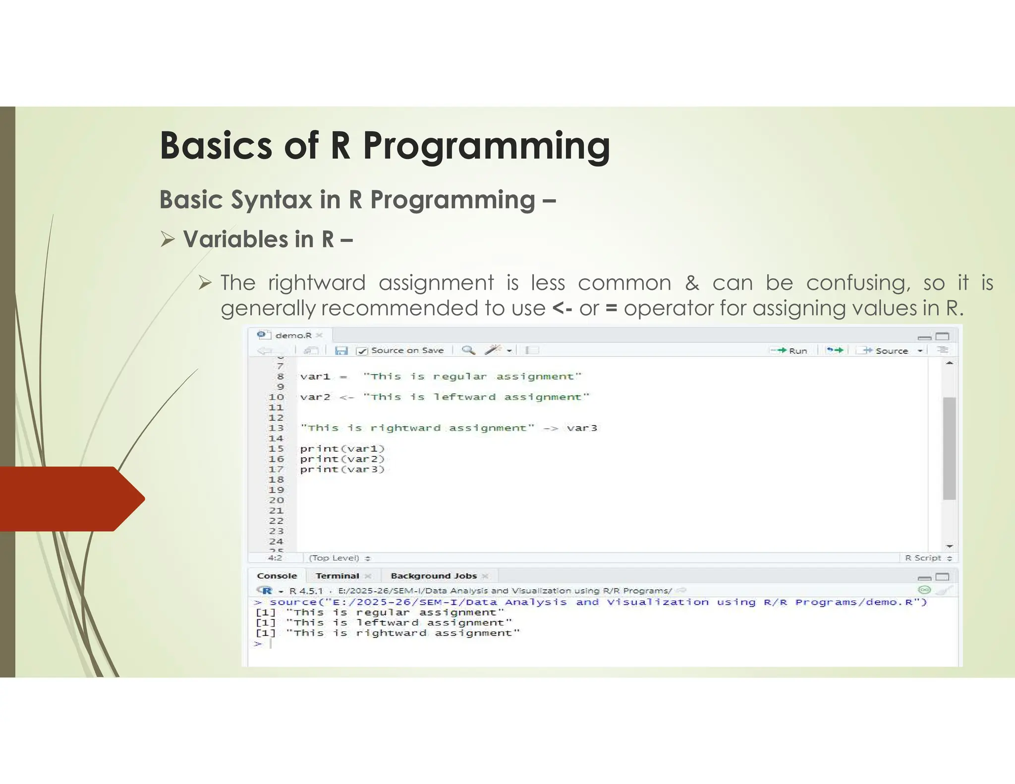 Basics of R Programming Basic Syntax in R Programming –  Variables in R –  The rightward assignment is less common & can be confusing, so it is generally recommended to use <- or = operator for assigning values in R. 