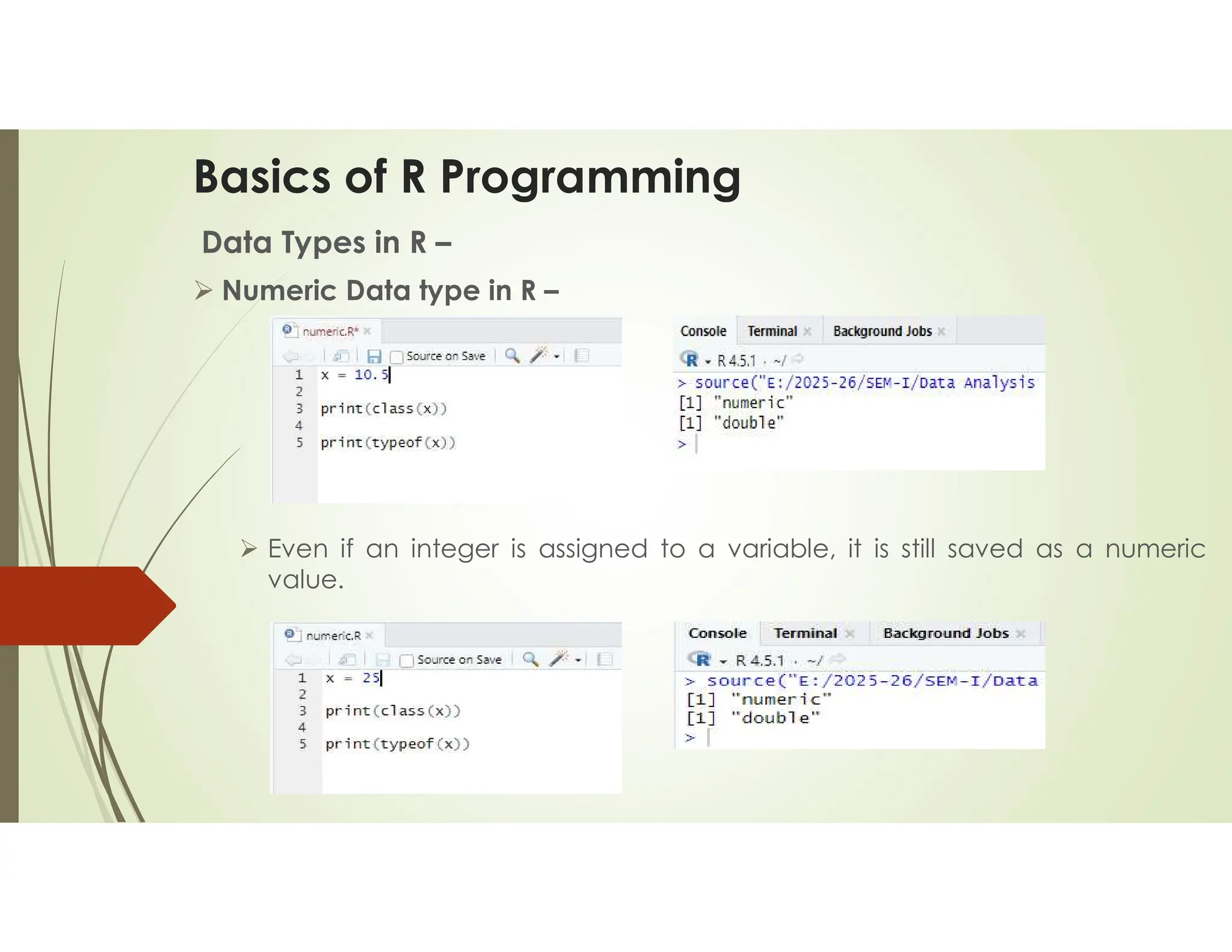 Basics of R Programming Data Types in R –  Numeric Data type in R –  Even if an integer is assigned to a variable, it is still saved as a numeric value. 